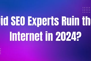 Did SEO Experts Ruin the Internet in 2024? A Detailed Guide