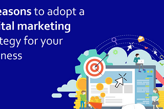 5 Reasons to adopt a Digital marketing strategy for your business
