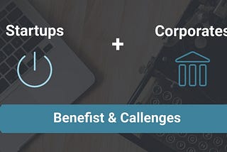 Partnerships between Startups and Corporates — Benefits & Challenges