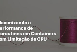 Maximizando a Performance de Goroutines em Containers com Limitação de CPU