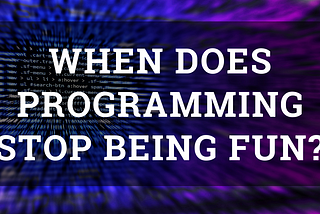 When Does Programming Stop Being Fun?