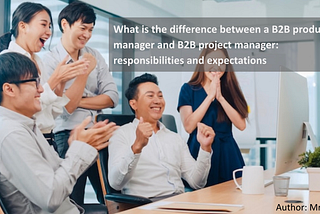 What is the difference between a B2B product manager and B2B project manager: responsibilities and…