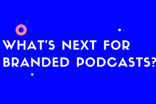 What’s Next For Branded Podcasts?