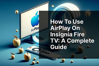 How to Use AirPlay on Insignia Fire TV: A Complete Guide