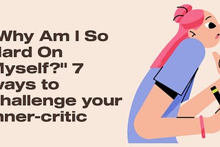 “Why Am I So Hard On Myself?” 7 ways to challenge your inner-critic