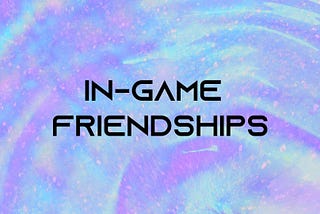 In-Game Friendships: Unpacking the Friends System