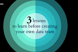 3 lessons to learn before creating your own data team