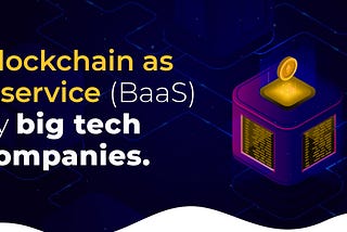 Blockchain as a Service (BaaS) by Big Tech Companies