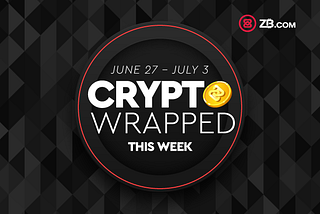 Crypto Wrapped: June 27th — July 3rd