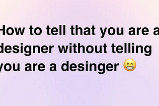How to tell you are a designer without telling you are a designer.