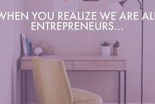 When you realize we are all entrepreneurs…