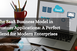 The SaaS Business Model in Custom Applications: A Perfect Blend for Modern Enterprises