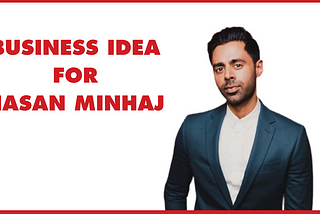 Business Idea for Hasan Minhaj