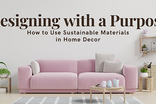 Designing with a Purpose: How to Use Sustainable Materials in Home Decor