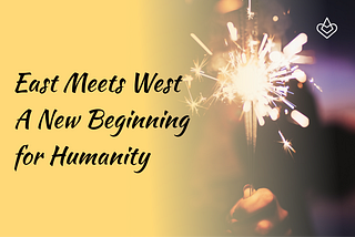 East Meets West — A New Beginning for Humanity