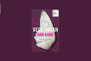 Han Kang’s “The Vegetarian” — A visceral literary masterpiece that is atrociously stunning