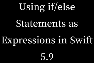 Using if/else Statements as Expressions in Swift 5.9