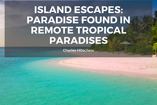 Island Escapes: A World of Paradise Found in Remote Tropical Paradises