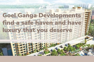 With Goel Ganga Developments find a safe haven and have luxury that you deserve