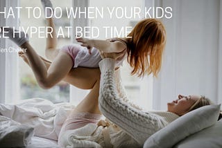What to Do When Your Kids Are Hyper at Bed Time
