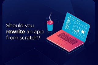Should you rewrite an app from scratch?