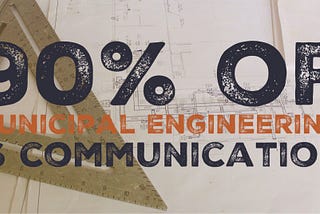 90% of Municipal Engineering is Communication
