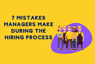 7 Mistakes Managers Make During The Hiring Process