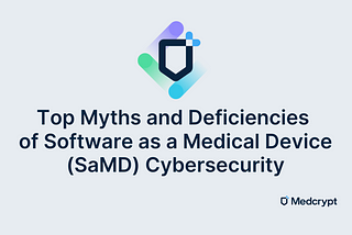 Top Myths and Deficiencies of Software as a Medical Device (SaMD) Cybersecurity