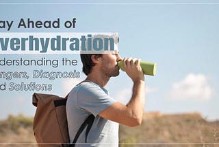 Stay Ahead of Overhydration: Understanding the Dangers, Diagnosis and Solutions