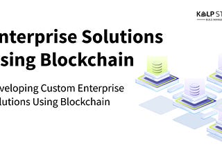 Developing Custom Enterprise Solutions Using Blockchain