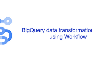 BigQuery data transformation pipeline using Workflows— Part I