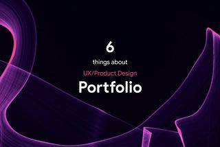 6 things I know about UX/Product Design portfolio