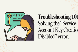 Troubleshooting 101: Solving the “Service Account Key Creation is Disabled” error.