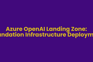 Azure OpenAI Landing Zone: Foundation Infrastructure Deployment