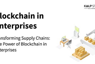 Transforming Supply Chains: The Power of Blockchain in Enterprises