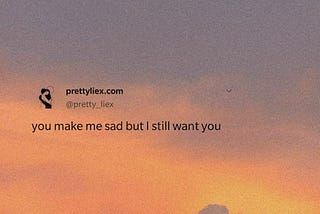 you make me sad but i still want you