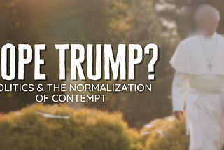 Pope Trump? Politics & the Normalization of Contempt