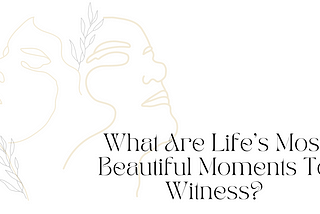 What Are Life’s Most Beautiful Moments To Witness?