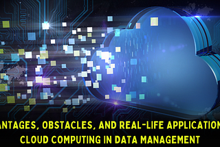 ADVANTAGES, OBSTACLES, AND REAL-LIFE APPLICATIONS OF CLOUD COMPUTING IN DATA MANAGEMENT