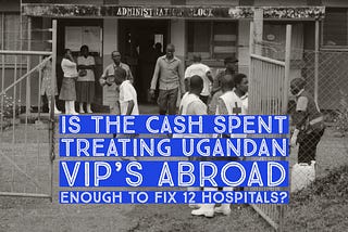 Could Uganda Pay For 12 Hospitals With The Cash Spent Treating VIPs Abroad?