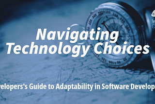 Navigating Technology Choices: A Developers’s Guide to Adaptability in Software Development