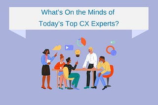 What’s On the Minds of Today’s Top CX Experts?