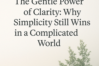 The Gentle Power of Clarity: Why Simplicity Still Wins in a Complicated World