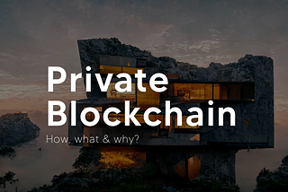 Private Blockchain — How, What & Why?