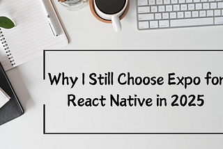 Why I Still Choose Expo for React Native in 2025