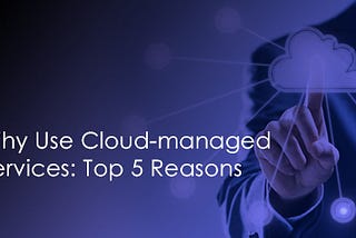 Why Use Cloud-managed Services: Top 5 Reasons