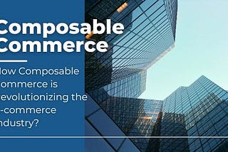 Composable Commerce — How Composable Commerce is Revolutionizing the E-commerce Industry?