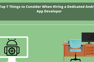 Top 7 Things to Consider When Hiring a Dedicated Android App Developer