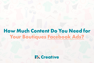 How Much Content Do You Need for Your Boutiques Facebook Ads?