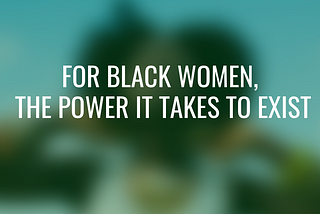 For Black women, the Power it takes to Exist